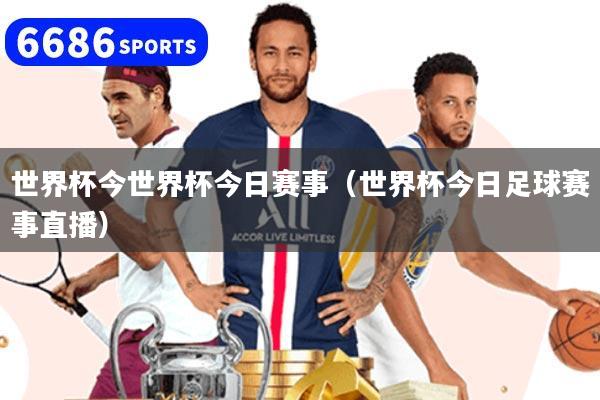 世界杯今世界杯今日赛事(世界杯今日足球赛事直播)