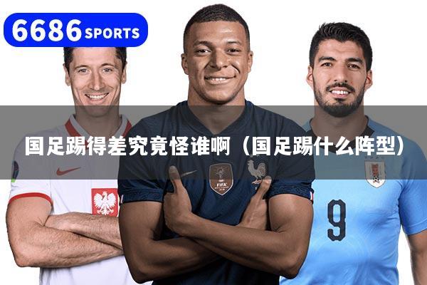 国足踢得差究竟怪谁啊（国足踢什么阵型）