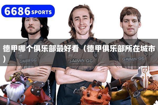 德甲哪个俱乐部最好看(德甲俱乐部所在城市)