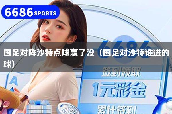 国足对阵沙特点球赢了没（国足对沙特谁进的球）