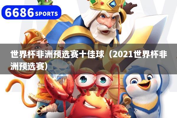 世界杯非洲预选赛十佳球（2021世界杯非洲预选赛）