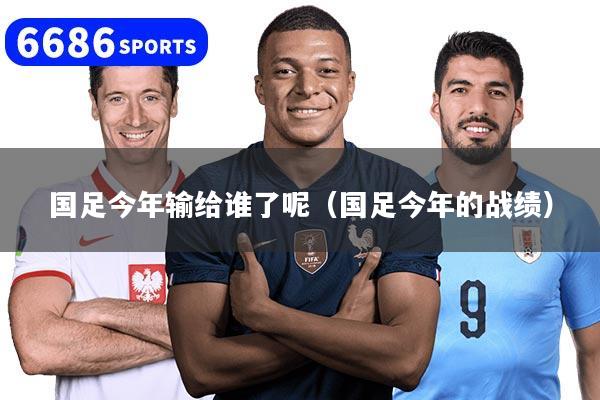 国足今年输给谁了呢（国足今年的战绩）