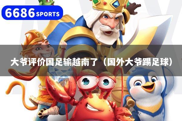 大爷评价国足输越南了（国外大爷踢足球）