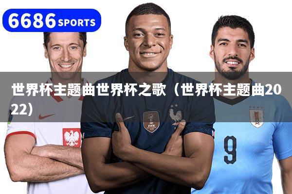 世界杯主题曲世界杯之歌（世界杯主题曲2022）