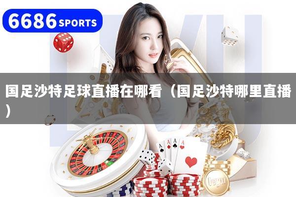 国足沙特足球直播在哪看（国足沙特哪里直播）
