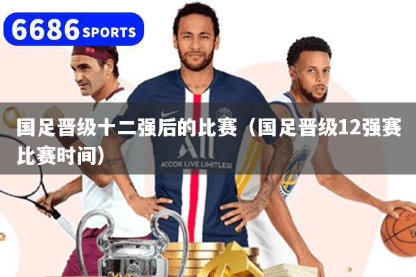 详细阅读:国足晋级十二强后的比赛(国足晋级12强赛比赛时间) 国足晋级十二强后的比赛(国足晋级12强赛比赛时间)