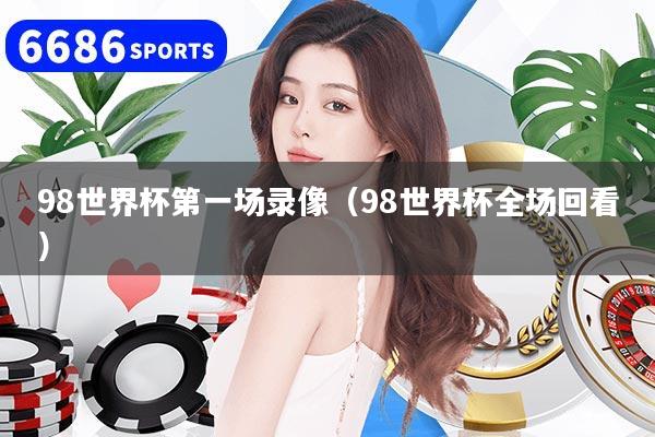 98世界杯第一场录像(98世界杯全场回看)
