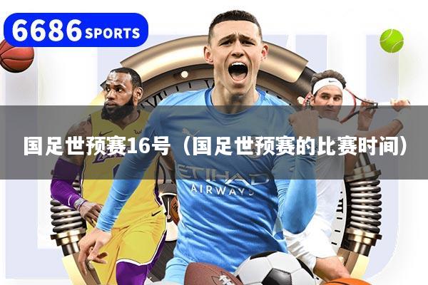 国足世预赛16号(国足世预赛的比赛时间)