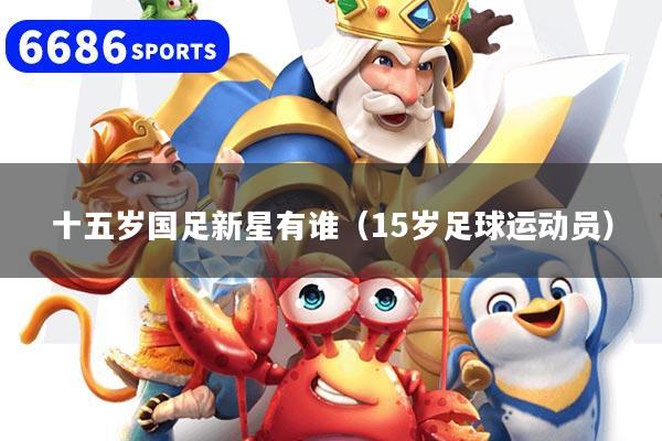 十五岁国足新星有谁(15岁足球运动员)