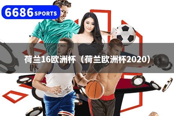 荷兰16欧洲杯（荷兰欧洲杯2020）