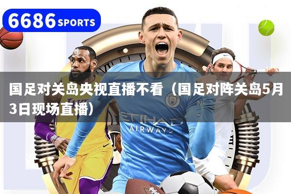 详细阅读:国足对关岛央视直播不看(国足对阵关岛5月3日现场直播) 国足对关岛央视直播不看(国足对阵关岛5月3日现场直播)