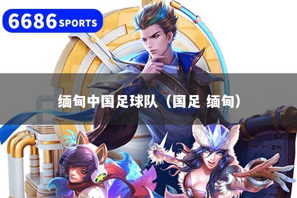 详细阅读:缅甸中国足球队(国足 缅甸) 缅甸中国足球队(国足 缅甸)