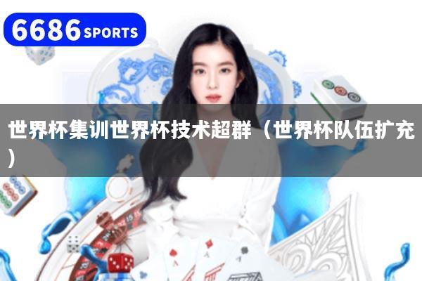 详细阅读:世界杯集训世界杯技术超群(世界杯队伍扩充) 世界杯集训世界杯技术超群(世界杯队伍扩充)